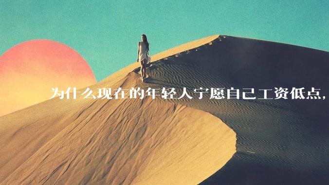 为什么现在的年轻人宁愿自己工资低点，也要过得舒服、不那么累?