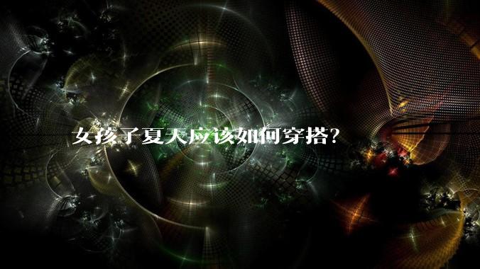 女孩子夏天应该如何穿搭？