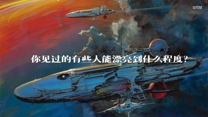 你见过的有些人能漂亮到什么程度？