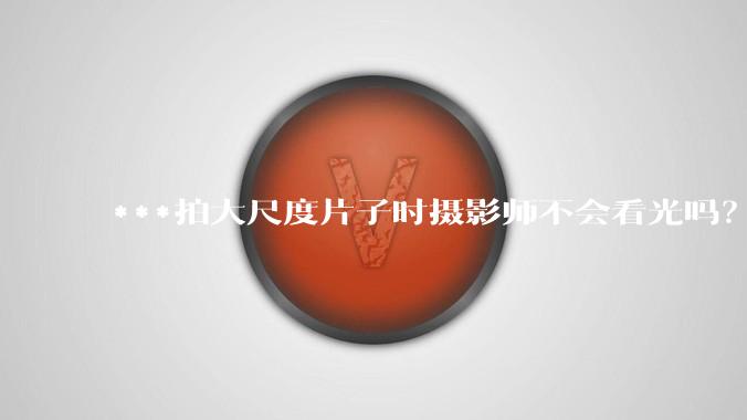 ***拍大尺度片子时摄影师不会看光吗？