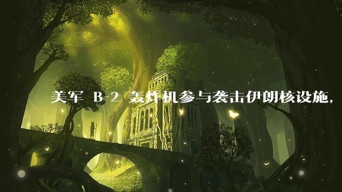 美军 B-2 轰炸机参与袭击伊朗核设施，B-2轰炸机战斗力如何？会摧毁伊朗核设施吗？